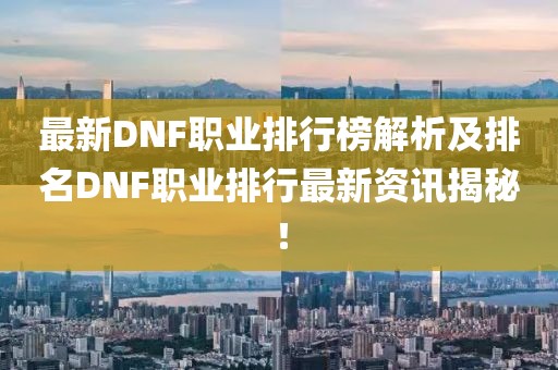 最新DNF职业排行榜解析及排名DNF职业排行最新资讯揭秘！