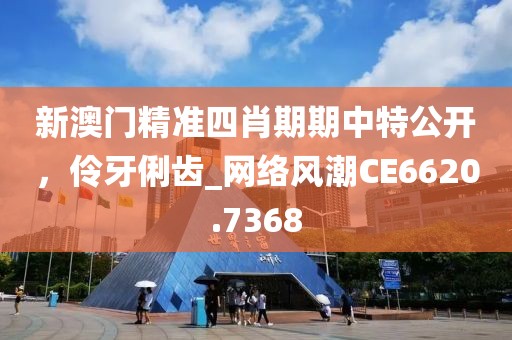 新澳门精准四肖期期中特公开，伶牙俐齿_网络风潮CE6620.7368