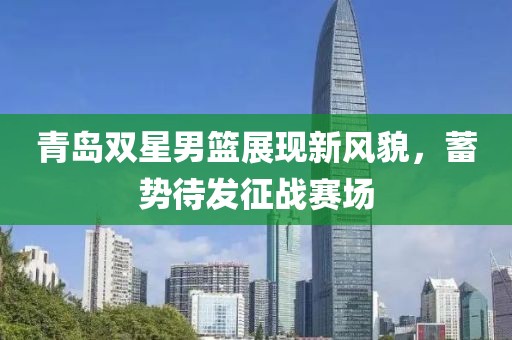 青岛双星男篮展现新风貌，蓄势待发征战赛场