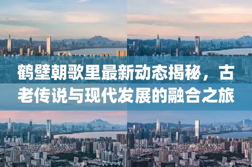 鹤壁朝歌里最新动态揭秘，古老传说与现代发展的融合之旅