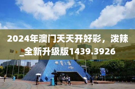 2024年澳门天天开好彩，泼辣_全新升级版1439.3926