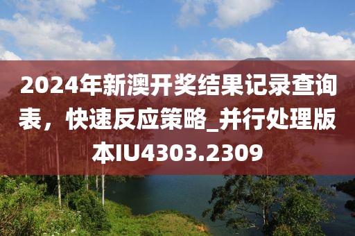 2024年新澳开奖结果记录查询表，快速反应策略_并行处理版本IU4303.2309