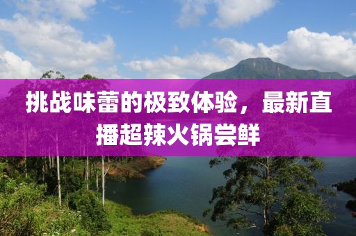 挑战味蕾的极致体验，最新直播超辣火锅尝鲜