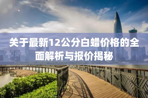 关于最新12公分白蜡价格的全面解析与报价揭秘