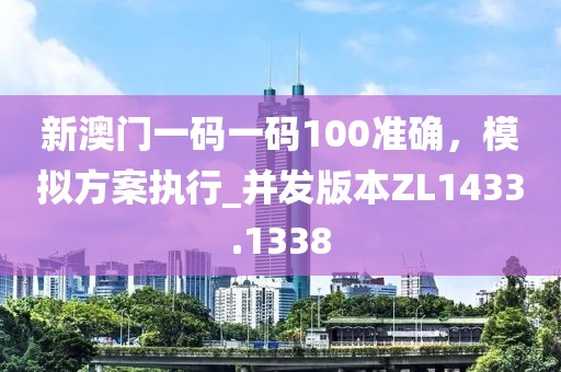 新澳门一码一码100准确，模拟方案执行_并发版本ZL1433.1338