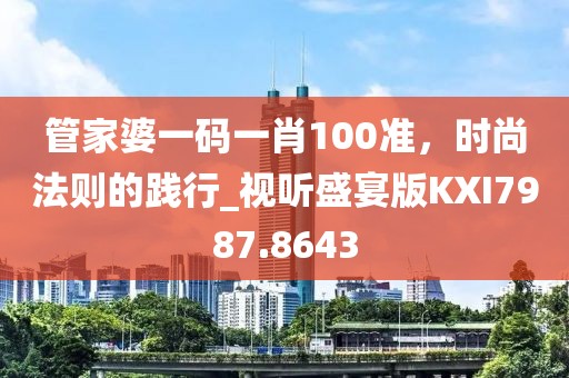 管家婆一码一肖100准，时尚法则的践行_视听盛宴版KXI7987.8643