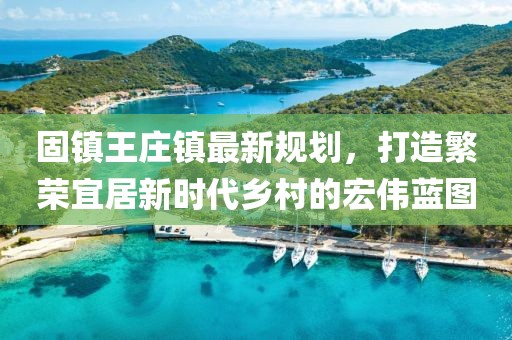 固镇王庄镇最新规划，打造繁荣宜居新时代乡村的宏伟蓝图