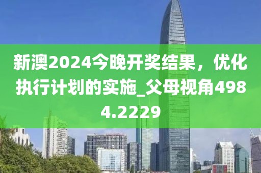 新澳2024今晚开奖结果，优化执行计划的实施_父母视角4984.2229