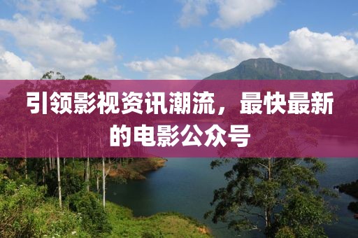 引领影视资讯潮流，最快最新的电影公众号