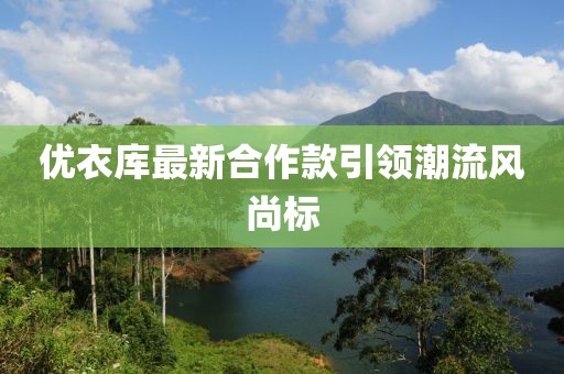 优衣库最新合作款引领潮流风尚标