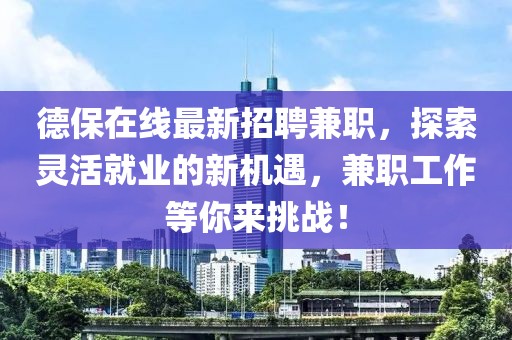 德保在线最新招聘兼职，探索灵活就业的新机遇，兼职工作等你来挑战！