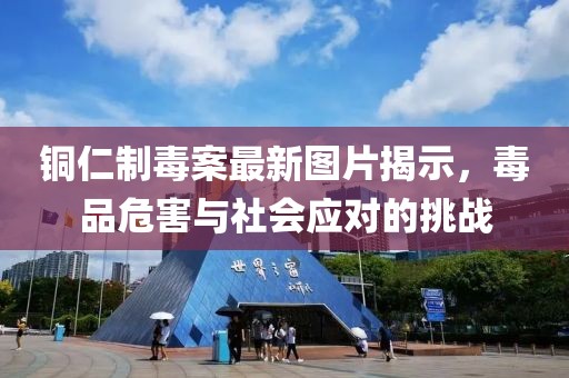 铜仁制毒案最新图片揭示，毒品危害与社会应对的挑战