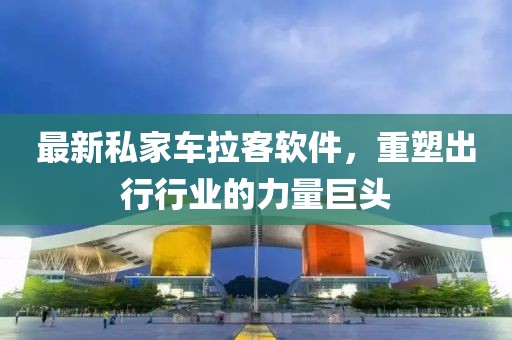 最新私家车拉客软件，重塑出行行业的力量巨头
