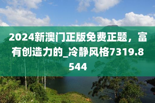 2024新澳门正版免费正题，富有创造力的_冷静风格7319.8544