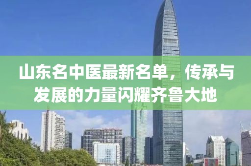 山东名中医最新名单，传承与发展的力量闪耀齐鲁大地