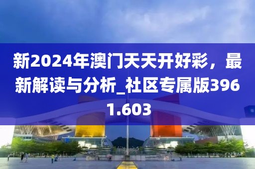 新2024年澳门天天开好彩，最新解读与分析_社区专属版3961.603