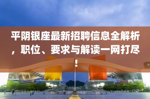 平阴银座最新招聘信息全解析，职位、要求与解读一网打尽！