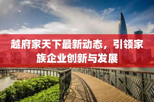 越府家天下最新动态，引领家族企业创新与发展