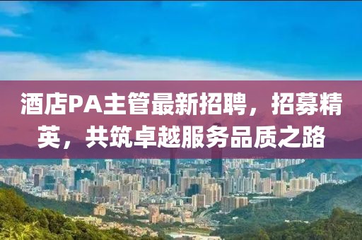 酒店PA主管最新招聘，招募精英，共筑卓越服务品质之路