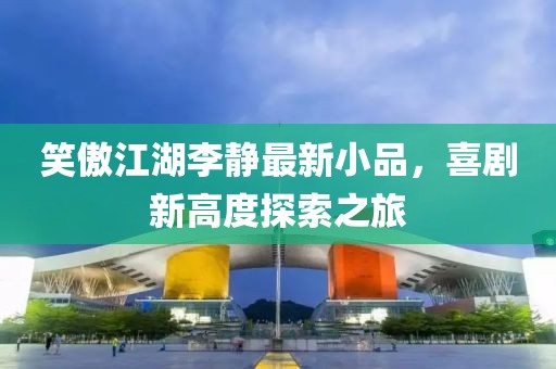 笑傲江湖李静最新小品，喜剧新高度探索之旅