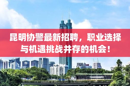 昆明协警最新招聘，职业选择与机遇挑战并存的机会！