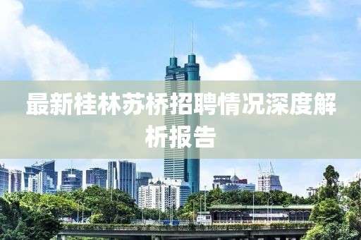 最新桂林苏桥招聘情况深度解析报告
