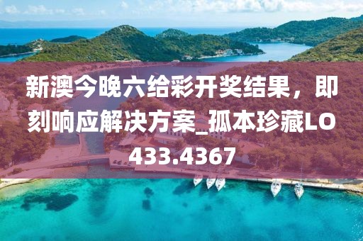 新澳今晚六给彩开奖结果，即刻响应解决方案_孤本珍藏LO433.4367