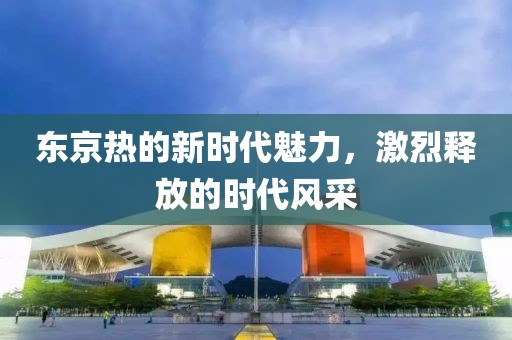 东京热的新时代魅力，激烈释放的时代风采