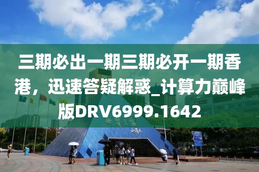 三期必出一期三期必开一期香港，迅速答疑解惑_计算力巅峰版DRV6999.1642