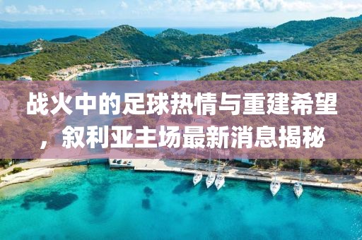 战火中的足球热情与重建希望，叙利亚主场最新消息揭秘