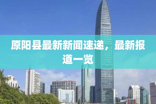 原阳县最新新闻速递，最新报道一览