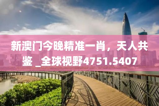 新澳门今晚精准一肖，天人共鉴 _全球视野4751.5407