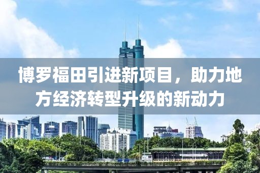 博罗福田引进新项目，助力地方经济转型升级的新动力