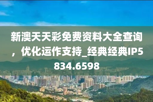 新澳天天彩免费资料大全查询，优化运作支持_经典经典IP5834.6598