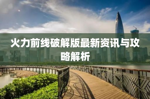 火力前线破解版最新资讯与攻略解析