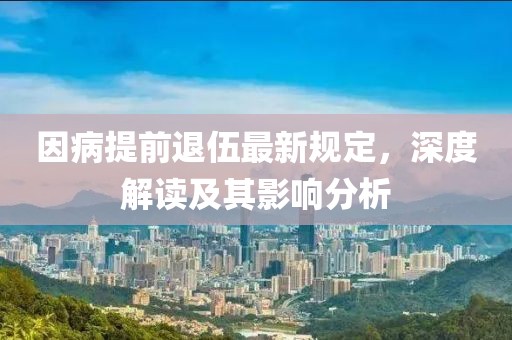 因病提前退伍最新规定，深度解读及其影响分析