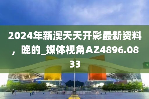 2024年新澳天天开彩最新资料，晚的_媒体视角AZ4896.0833