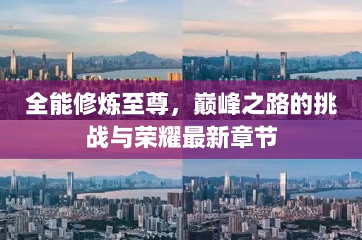 全能修炼至尊，巅峰之路的挑战与荣耀最新章节
