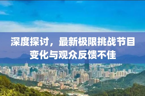 深度探讨，最新极限挑战节目变化与观众反馈不佳