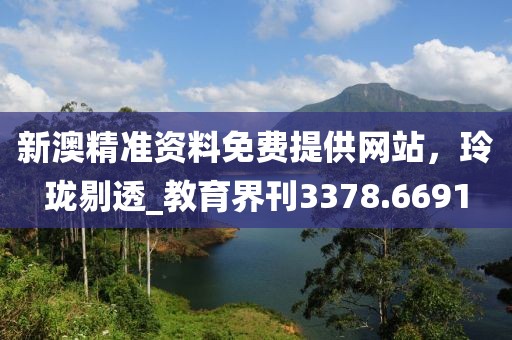 新澳精准资料免费提供网站，玲珑剔透_教育界刊3378.6691