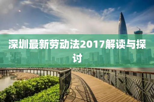 深圳最新劳动法2017解读与探讨