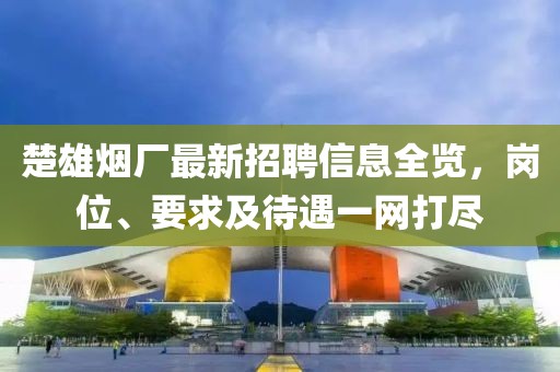 楚雄烟厂最新招聘信息全览，岗位、要求及待遇一网打尽