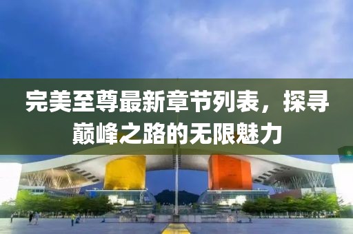 完美至尊最新章节列表，探寻巅峰之路的无限魅力