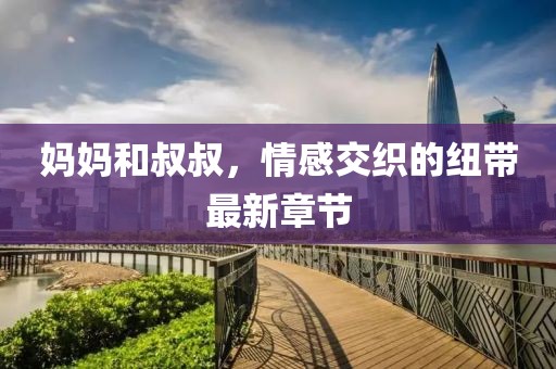 妈妈和叔叔，情感交织的纽带最新章节