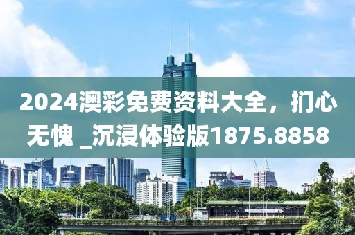 2024澳彩免费资料大全，扪心无愧 _沉浸体验版1875.8858