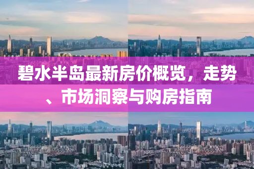 碧水半岛最新房价概览，走势、市场洞察与购房指南
