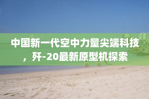 中国新一代空中力量尖端科技，歼-20最新原型机探索