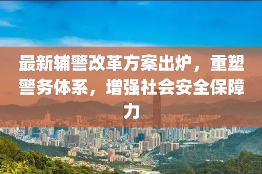 最新辅警改革方案出炉，重塑警务体系，增强社会安全保障力
