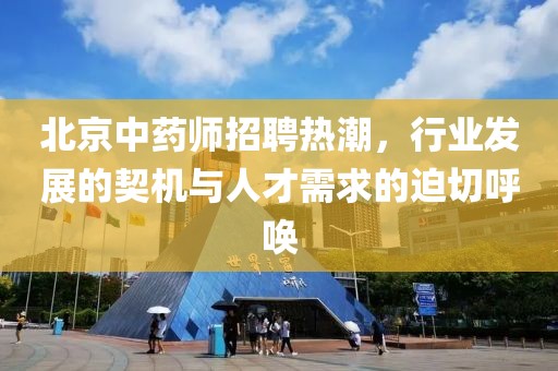 北京中药师招聘热潮，行业发展的契机与人才需求的迫切呼唤