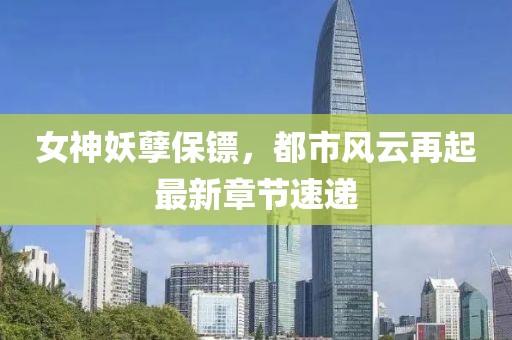 女神妖孽保镖，都市风云再起最新章节速递